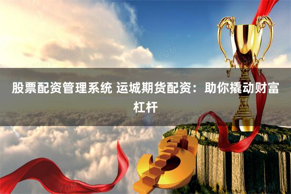 股票配資管理系統 運城期貨配資：助你撬動財富杠桿