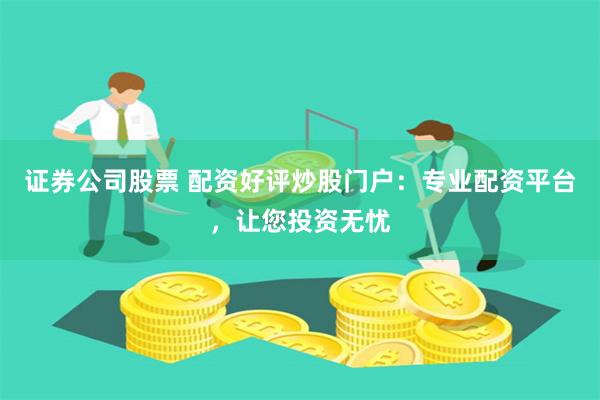 證券公司股票 配資好評炒股門戶：專業配資平臺，讓您投資無憂